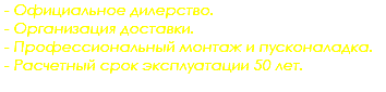  - Официальное дилерство. - Организация доставки. - Профессиональный монтаж и пусконаладка. - Расчетный срок эксплуатации 50 лет. 